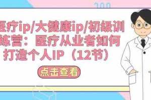 （10851期）医疗ip/大健康ip/初级训练营：医疗从业者如何打造个人IP（12节）