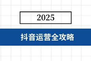 （14548期）抖音运营全攻略，涵盖账号搭建、人设塑造、投流等，快速起号，实现变现