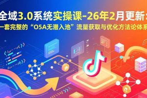 （17364期）全域3.0系统实操课-26年2月更新：一套完整的“O5A无潜入池”流量获取与优化方法论体系