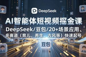 （17365期）AI智能体短视频掘金课，DeepSeek/豆包/20+场景应用、多赛道（育儿、养生、古风等）快速起号
