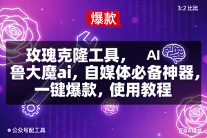 （16855期）玫瑰克隆，鲁大魔ai，自媒体必备神器，一键爆款工具，详细介绍和。使用教程