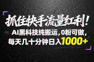 （18066期）抓住快手流量红利！AI黑科技纯搬运，0粉可做，每天几十分钟日入1000+